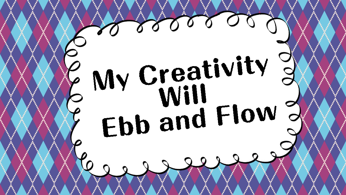 My Creativity Will Ebb and Flow
